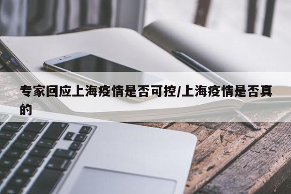 专家回应上海疫情是否可控/上海疫情是否真的