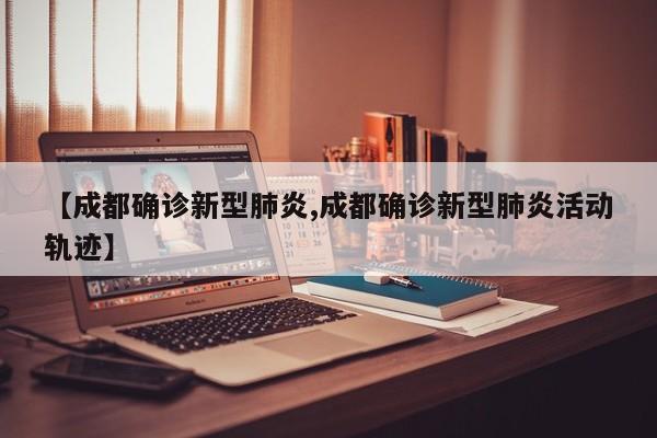 【成都确诊新型肺炎,成都确诊新型肺炎活动轨迹】