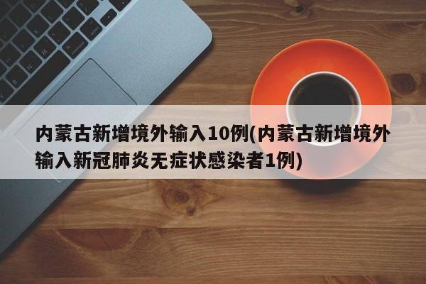 内蒙古新增境外输入10例(内蒙古新增境外输入新冠肺炎无症状感染者1例)
