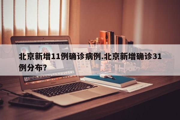 北京新增11例确诊病例.北京新增确诊31例分布?