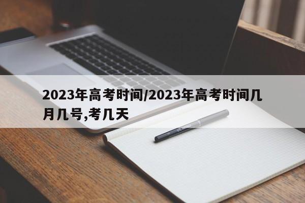 2023年高考时间/2023年高考时间几月几号,考几天