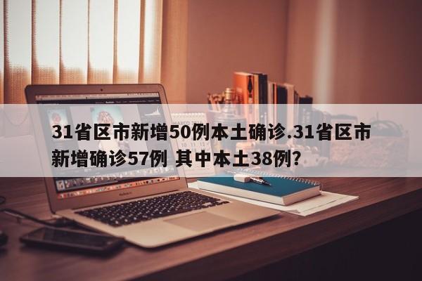 31省区市新增50例本土确诊.31省区市新增确诊57例 其中本土38例?