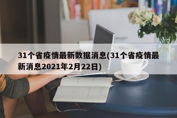 31个省疫情最新数据消息(31个省疫情最新消息2021年2月22日)