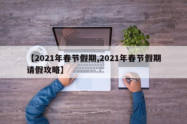 【2021年春节假期,2021年春节假期请假攻略】
