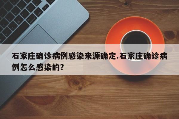石家庄确诊病例感染来源确定.石家庄确诊病例怎么感染的?