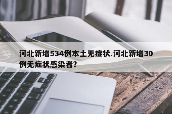 河北新增534例本土无症状.河北新增30例无症状感染者?