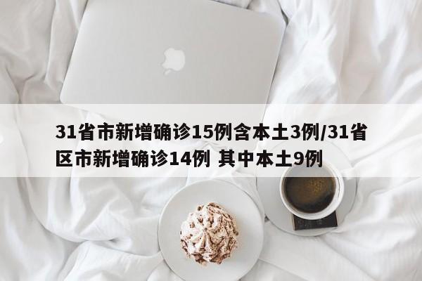 31省市新增确诊15例含本土3例/31省区市新增确诊14例 其中本土9例