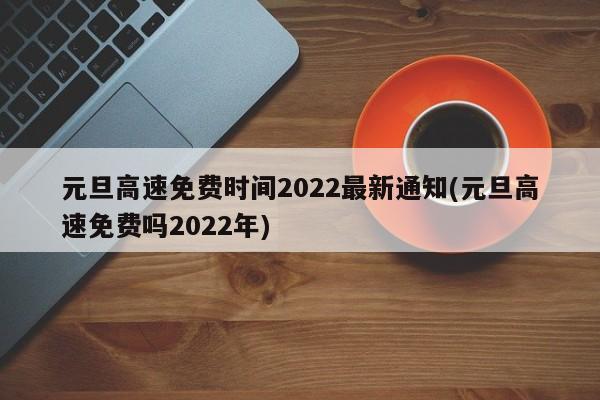 元旦高速免费时间2022最新通知(元旦高速免费吗2022年)