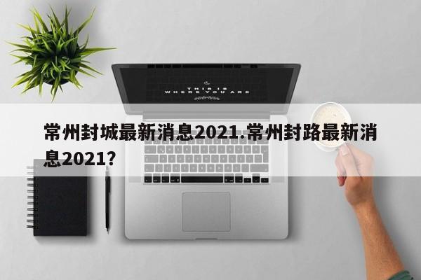 常州封城最新消息2021.常州封路最新消息2021?