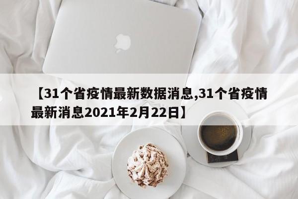 【31个省疫情最新数据消息,31个省疫情最新消息2021年2月22日】