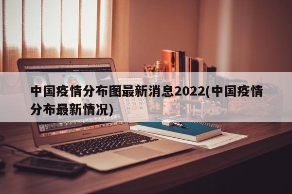 中国疫情分布图最新消息2022(中国疫情分布最新情况)