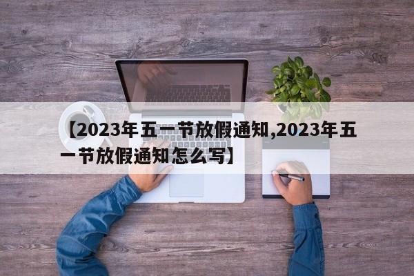 【2023年五一节放假通知,2023年五一节放假通知怎么写】