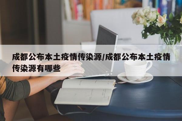成都公布本土疫情传染源/成都公布本土疫情传染源有哪些