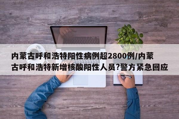 内蒙古呼和浩特阳性病例超2800例/内蒙古呼和浩特新增核酸阳性人员?警方紧急回应