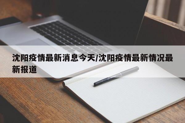 沈阳疫情最新消息今天/沈阳疫情最新情况最新报道
