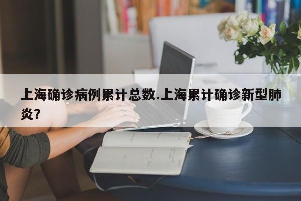 上海确诊病例累计总数.上海累计确诊新型肺炎?