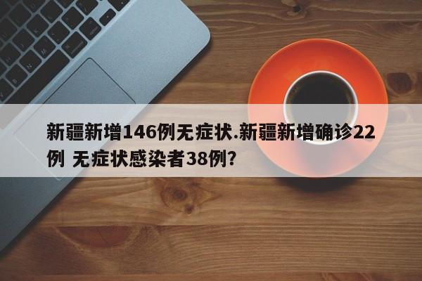 新疆新增146例无症状.新疆新增确诊22例 无症状感染者38例?