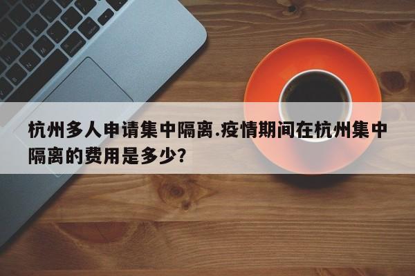 杭州多人申请集中隔离.疫情期间在杭州集中隔离的费用是多少?