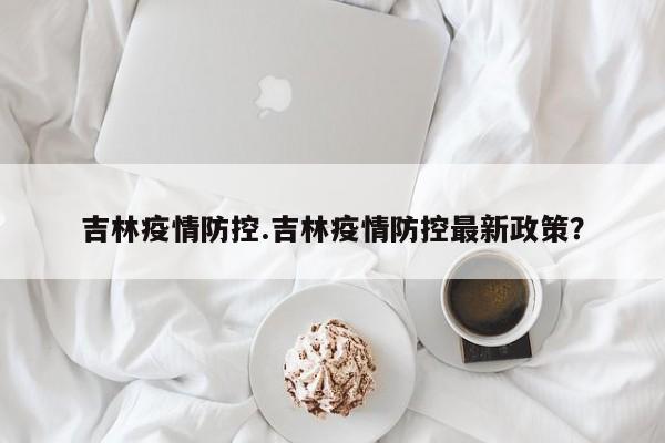 吉林疫情防控.吉林疫情防控最新政策?
