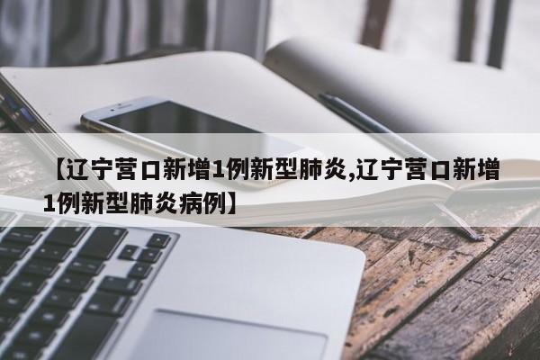 【辽宁营口新增1例新型肺炎,辽宁营口新增1例新型肺炎病例】