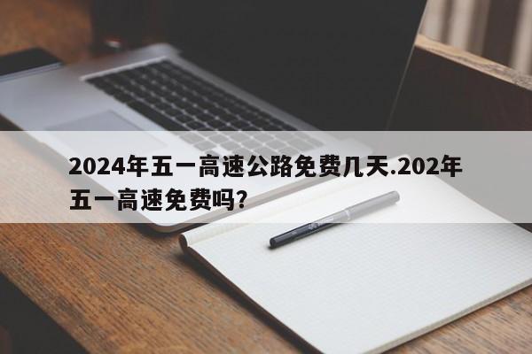 2024年五一高速公路免费几天.202年五一高速免费吗?