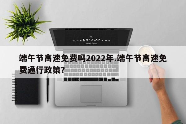 端午节高速免费吗2022年.端午节高速免费通行政策?