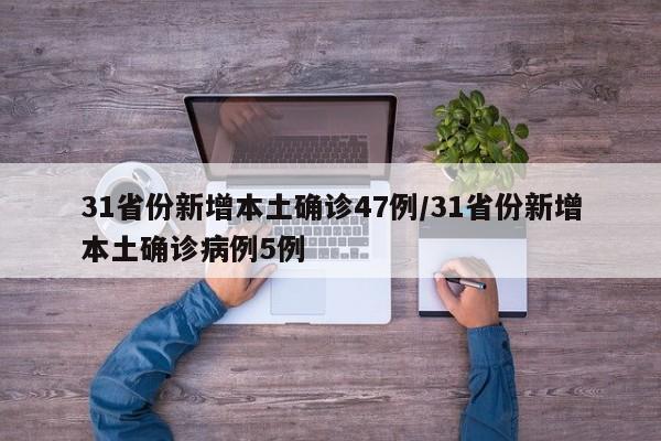 31省份新增本土确诊47例/31省份新增本土确诊病例5例