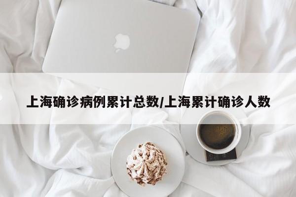 上海确诊病例累计总数/上海累计确诊人数