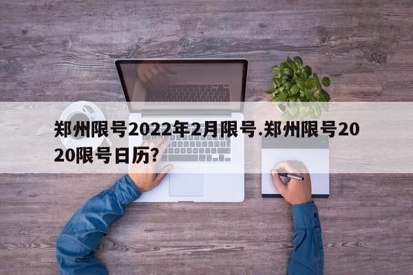 郑州限号2022年2月限号.郑州限号2020限号日历?