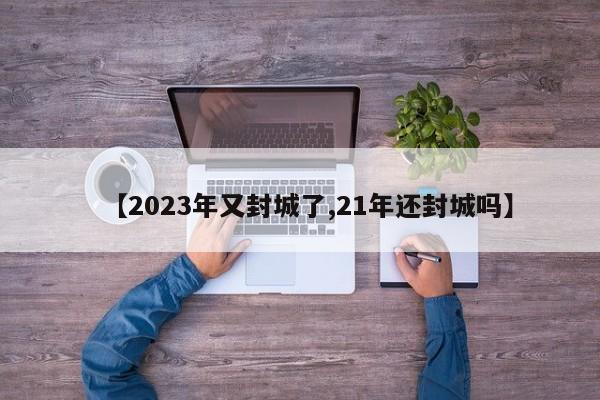 【2023年又封城了,21年还封城吗】