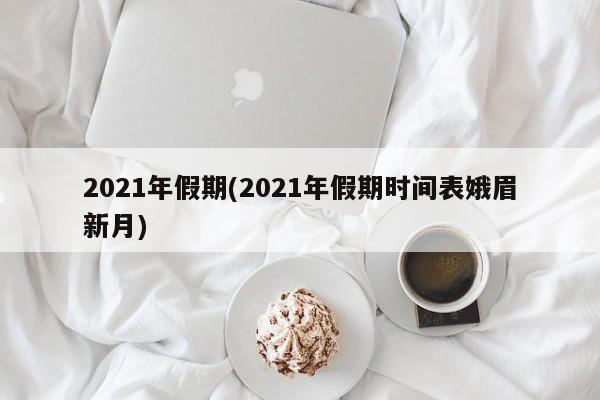 2021年假期(2021年假期时间表娥眉新月)